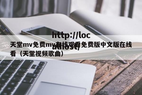 天堂mv免费mv在线观看免费版中文版在线看(天堂视频歌曲)