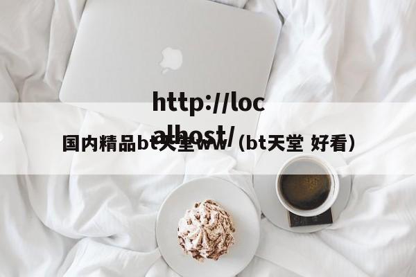 国内精品bt天堂ww(bt天堂 好看)